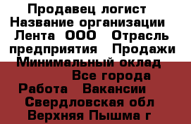 Продавец-логист › Название организации ­ Лента, ООО › Отрасль предприятия ­ Продажи › Минимальный оклад ­ 23 000 - Все города Работа » Вакансии   . Свердловская обл.,Верхняя Пышма г.